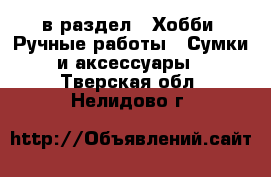  в раздел : Хобби. Ручные работы » Сумки и аксессуары . Тверская обл.,Нелидово г.